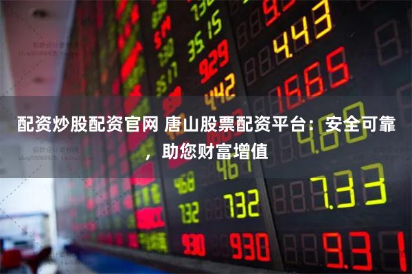 配资炒股配资官网 唐山股票配资平台：安全可靠，助您财富增值