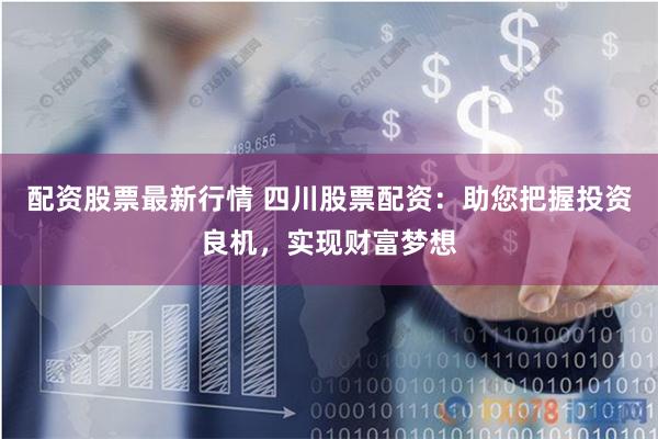 配资股票最新行情 四川股票配资：助您把握投资良机，实现财富梦想