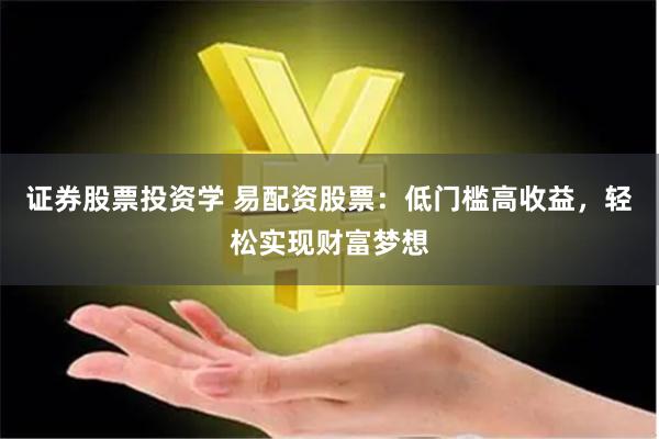 证券股票投资学 易配资股票：低门槛高收益，轻松实现财富梦想