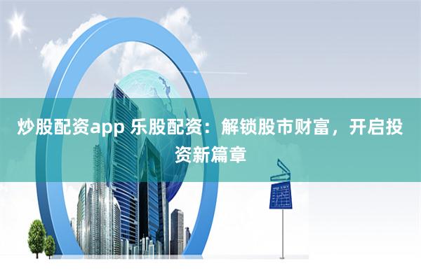 炒股配资app 乐股配资：解锁股市财富，开启投资新篇章