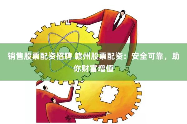 销售股票配资招聘 赣州股票配资：安全可靠，助你财富增值