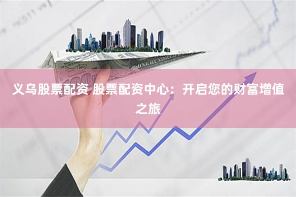 义乌股票配资 股票配资中心：开启您的财富增值之旅