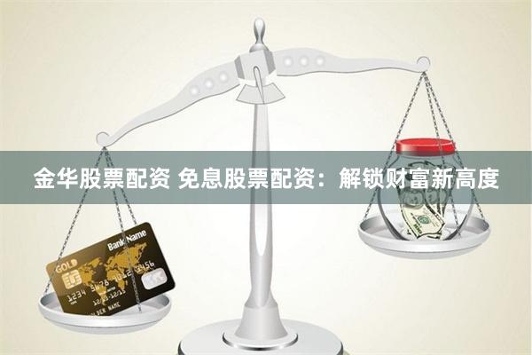 金华股票配资 免息股票配资：解锁财富新高度