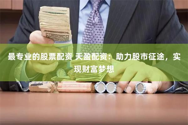 最专业的股票配资 天盈配资：助力股市征途，实现财富梦想